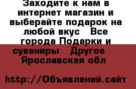 Заходите к нам в интернет-магазин и выберайте подарок на любой вкус - Все города Подарки и сувениры » Другое   . Ярославская обл.